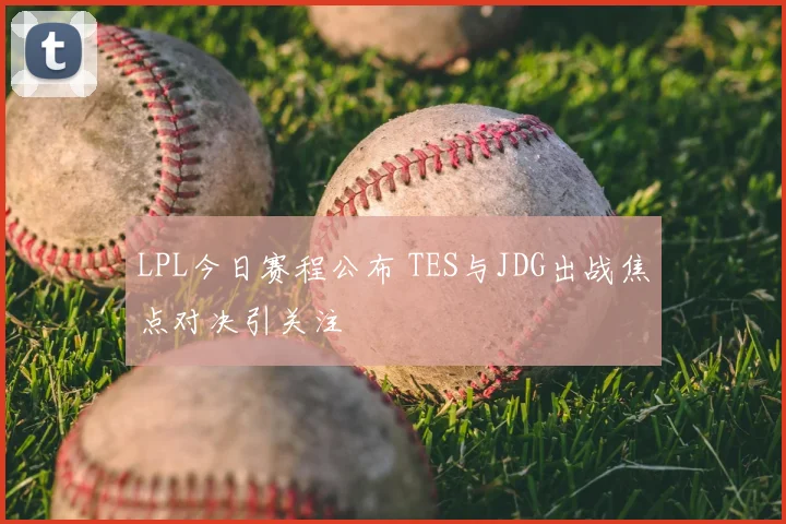 LPL今日赛程公布 TES与JDG出战焦点对决引关注