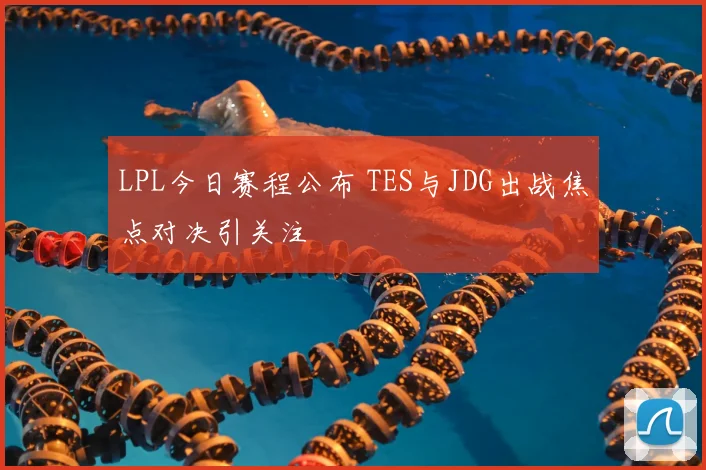LPL今日赛程公布 TES与JDG出战焦点对决引关注