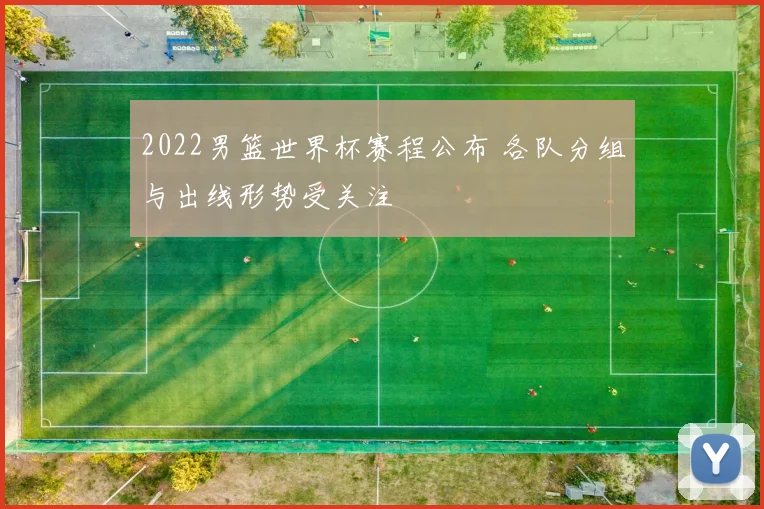 2022男篮世界杯赛程公布 各队分组与出线形势受关注