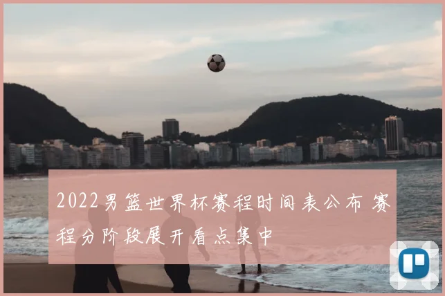 2022男篮世界杯赛程时间表公布 赛程分阶段展开看点集中