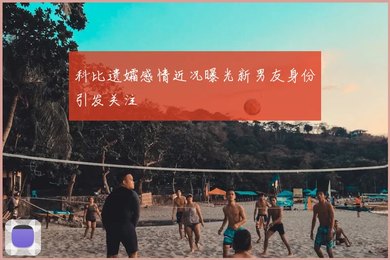 科比遗孀感情近况曝光新男友身份引发关注