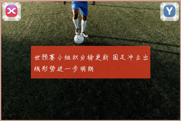 世预赛小组积分榜更新 国足冲击出线形势进一步明朗