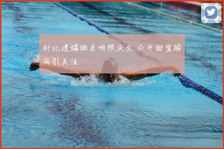 科比遗孀晒亲吻照庆生 公开甜蜜瞬间引关注