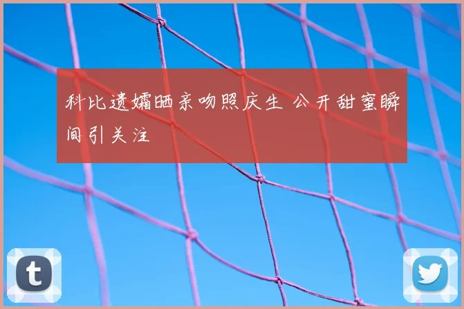 科比遗孀晒亲吻照庆生 公开甜蜜瞬间引关注