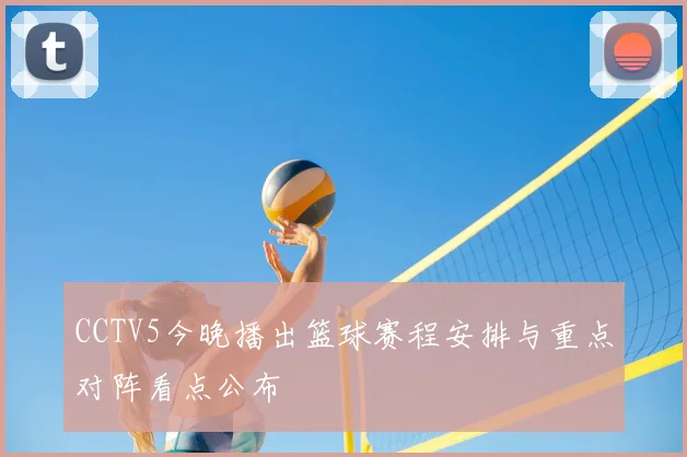 CCTV5今晚播出篮球赛程安排与重点对阵看点公布