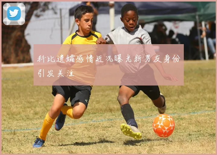 科比遗孀感情近况曝光新男友身份引发关注
