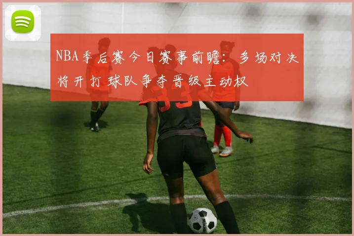NBA季后赛今日赛事前瞻：多场对决将开打 球队争夺晋级主动权