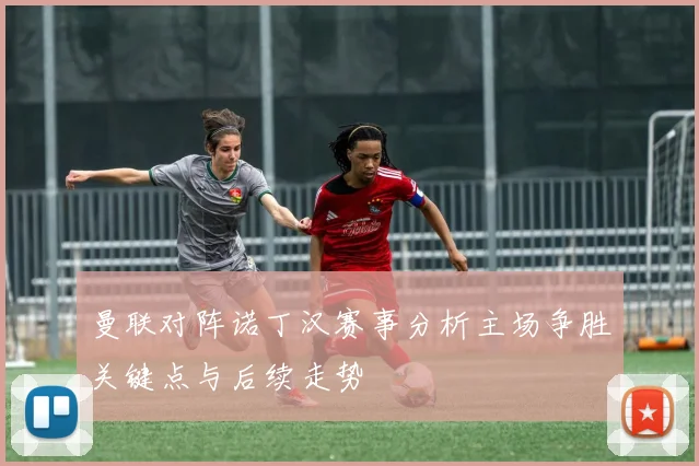 曼联对阵诺丁汉赛事分析主场争胜关键点与后续走势