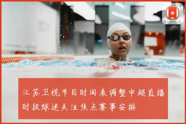 江苏卫视节目时间表调整中超直播时段球迷关注焦点赛事安排