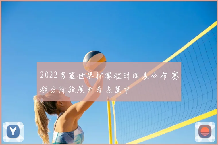 2022男篮世界杯赛程时间表公布 赛程分阶段展开看点集中