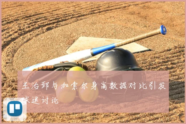 王治郅与加索尔身高数据对比引发球迷讨论